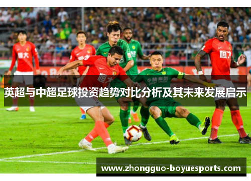 英超与中超足球投资趋势对比分析及其未来发展启示 英超与中超足球投资趋势对比分析及其未来发展启示