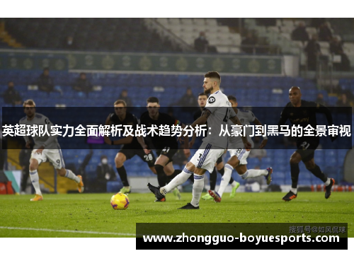 英超球队实力全面解析及战术趋势分析:从豪门到黑马的全景审视 英超球队实力全面解析及战术趋势分析:从豪门到黑马的全景审视