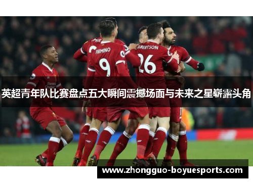 英超青年队比赛盘点五大瞬间震撼场面与未来之星崭露头角 英超青年队比赛盘点五大瞬间震撼场面与未来之星崭露头角