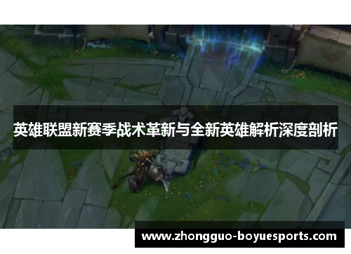 英雄联盟新赛季战术革新与全新英雄解析深度剖析 英雄联盟新赛季战术革新与全新英雄解析深度剖析