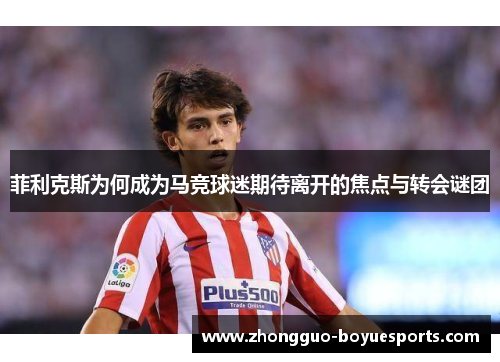 菲利克斯为何成为马竞球迷期待离开的焦点与转会谜团 菲利克斯为何成为马竞球迷期待离开的焦点与转会谜团