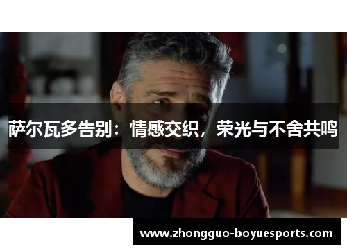 萨尔瓦多告别:情感交织,荣光与不舍共鸣 萨尔瓦多告别:情感交织,荣光与不舍共鸣