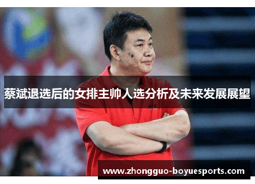蔡斌退选后的女排主帅人选分析及未来发展展望 蔡斌退选后的女排主帅人选分析及未来发展展望