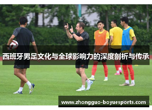 西班牙男足文化与全球影响力的深度剖析与传承 西班牙男足文化与全球影响力的深度剖析与传承