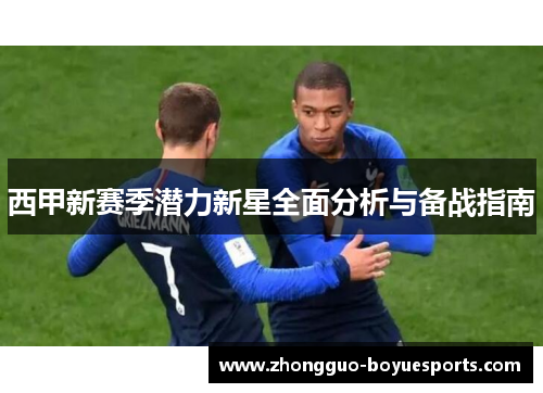 西甲新赛季潜力新星全面分析与备战指南 西甲新赛季潜力新星全面分析与备战指南