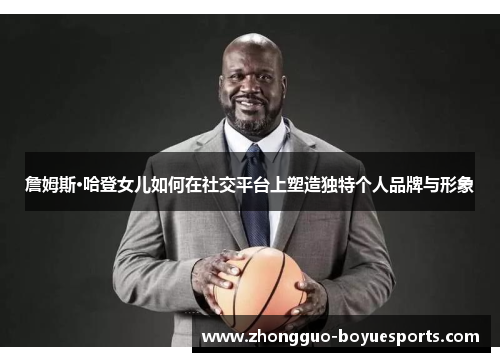 詹姆斯·哈登女儿如何在社交平台上塑造独特个人品牌与形象 詹姆斯·哈登女儿如何在社交平台上塑造独特个人品牌与形象