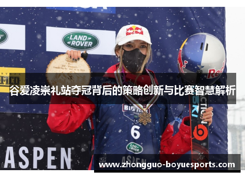 谷爱凌崇礼站夺冠背后的策略创新与比赛智慧解析 谷爱凌崇礼站夺冠背后的策略创新与比赛智慧解析