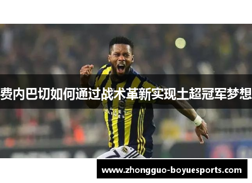 费内巴切如何通过战术革新实现土超冠军梦想 费内巴切如何通过战术革新实现土超冠军梦想