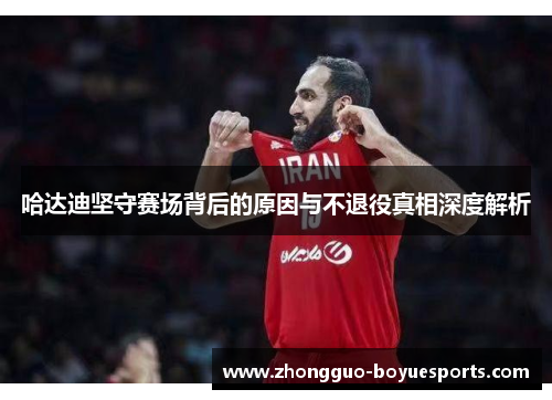 哈达迪坚守赛场背后的原因与不退役真相深度解析 哈达迪坚守赛场背后的原因与不退役真相深度解析