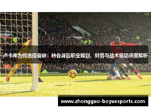 卢卡库为何选择曼联:转会背后职业规划、财务与战术驱动深度解析 卢卡库为何选择曼联:转会背后职业规划、财务与战术驱动深度解析