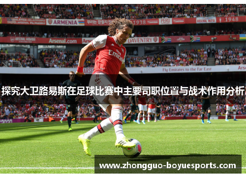 探究大卫路易斯在足球比赛中主要司职位置与战术作用分析 探究大卫路易斯在足球比赛中主要司职位置与战术作用分析