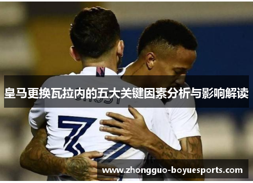 皇马更换瓦拉内的五大关键因素分析与影响解读 皇马更换瓦拉内的五大关键因素分析与影响解读