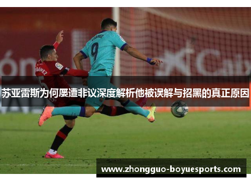 苏亚雷斯为何屡遭非议深度解析他被误解与招黑的真正原因 苏亚雷斯为何屡遭非议深度解析他被误解与招黑的真正原因