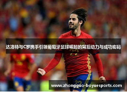 达洛特与C罗携手引领葡萄牙足球崛起的背后动力与成功密码 达洛特与C罗携手引领葡萄牙足球崛起的背后动力与成功密码