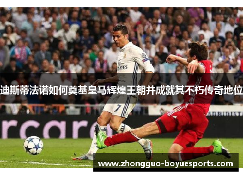 迪斯蒂法诺如何奠基皇马辉煌王朝并成就其不朽传奇地位 迪斯蒂法诺如何奠基皇马辉煌王朝并成就其不朽传奇地位