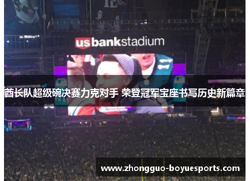 酋长队超级碗决赛力克对手 荣登冠军宝座书写历史新篇章 酋长队超级碗决赛力克对手 荣登冠军宝座书写历史新篇章
