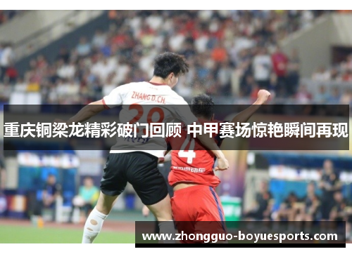 重庆铜梁龙精彩破门回顾 中甲赛场惊艳瞬间再现 重庆铜梁龙精彩破门回顾 中甲赛场惊艳瞬间再现