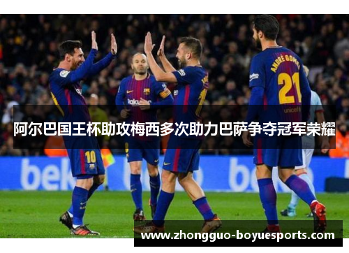 阿尔巴国王杯助攻梅西多次助力巴萨争夺冠军荣耀 阿尔巴国王杯助攻梅西多次助力巴萨争夺冠军荣耀