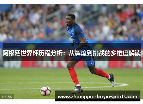 阿根廷世界杯历程分析:从辉煌到挑战的多维度解读 阿根廷世界杯历程分析:从辉煌到挑战的多维度解读