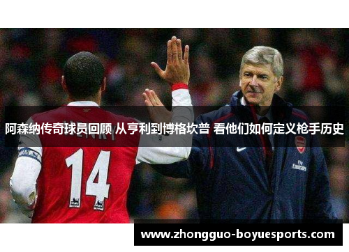 阿森纳传奇球员回顾 从亨利到博格坎普 看他们如何定义枪手历史 阿森纳传奇球员回顾 从亨利到博格坎普 看他们如何定义枪手历史