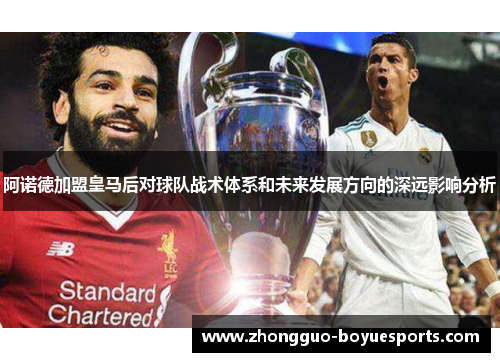 阿诺德加盟皇马后对球队战术体系和未来发展方向的深远影响分析 阿诺德加盟皇马后对球队战术体系和未来发展方向的深远影响分析