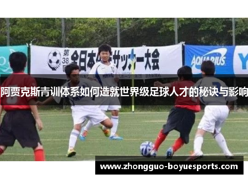 阿贾克斯青训体系如何造就世界级足球人才的秘诀与影响 阿贾克斯青训体系如何造就世界级足球人才的秘诀与影响