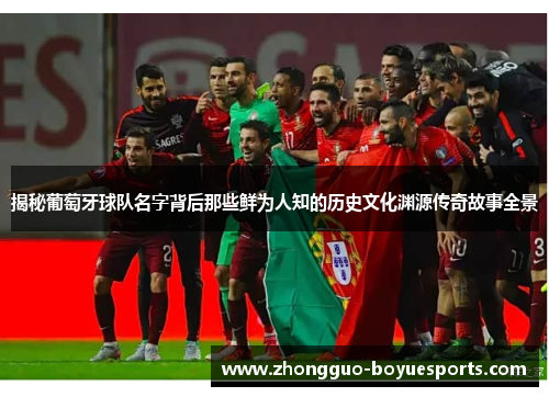 揭秘葡萄牙球队名字背后那些鲜为人知的历史文化渊源传奇故事全景 揭秘葡萄牙球队名字背后那些鲜为人知的历史文化渊源传奇故事全景