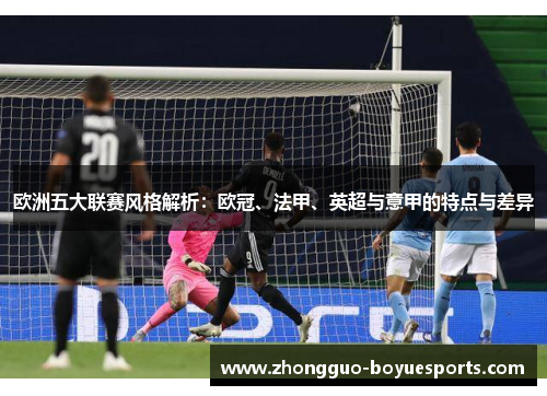 欧洲五大联赛风格解析:欧冠、法甲、英超与意甲的特点与差异 欧洲五大联赛风格解析:欧冠、法甲、英超与意甲的特点与差异