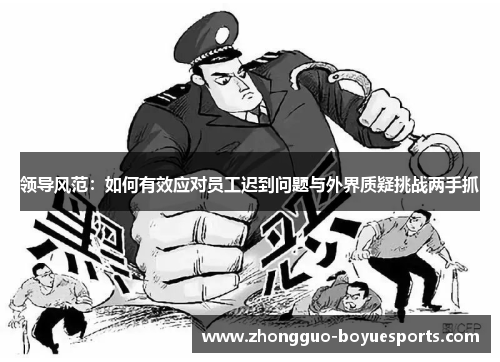 领导风范:如何有效应对员工迟到问题与外界质疑挑战两手抓 领导风范:如何有效应对员工迟到问题与外界质疑挑战两手抓