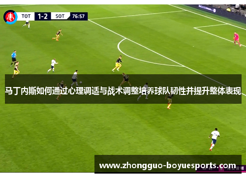 马丁内斯如何通过心理调适与战术调整培养球队韧性并提升整体表现