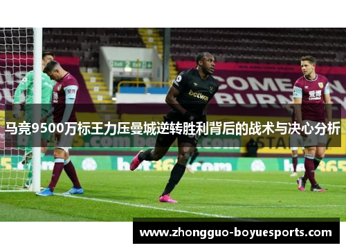 马竞9500万标王力压曼城逆转胜利背后的战术与决心分析
