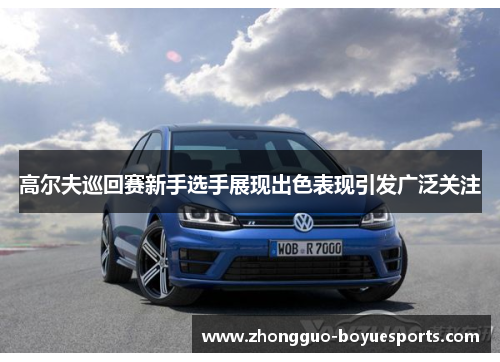 高尔夫巡回赛新手选手展现出色表现引发广泛关注