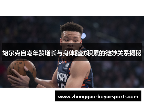 胡尔克自嘲年龄增长与身体脂肪积累的微妙关系揭秘