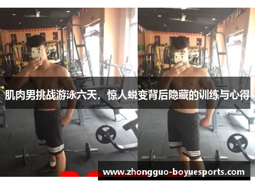 肌肉男挑战游泳六天，惊人蜕变背后隐藏的训练与心得