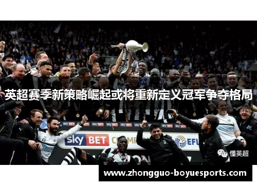 英超赛季新策略崛起或将重新定义冠军争夺格局 英超赛季新策略崛起或将重新定义冠军争夺格局