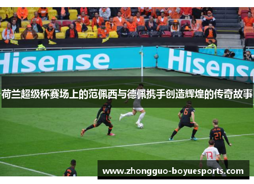 荷兰超级杯赛场上的范佩西与德佩携手创造辉煌的传奇故事 荷兰超级杯赛场上的范佩西与德佩携手创造辉煌的传奇故事