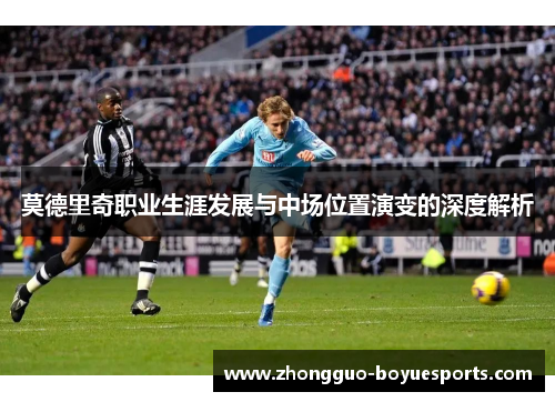 莫德里奇职业生涯发展与中场位置演变的深度解析 莫德里奇职业生涯发展与中场位置演变的深度解析