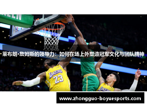 莱布朗·詹姆斯的领导力：如何在场上外塑造冠军文化与团队精神