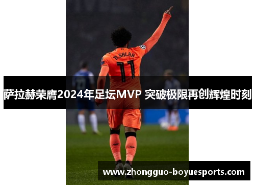 萨拉赫荣膺2024年足坛MVP 突破极限再创辉煌时刻