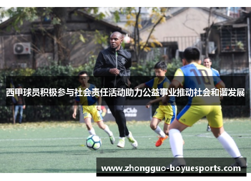 西甲球员积极参与社会责任活动助力公益事业推动社会和谐发展 西甲球员积极参与社会责任活动助力公益事业推动社会和谐发展