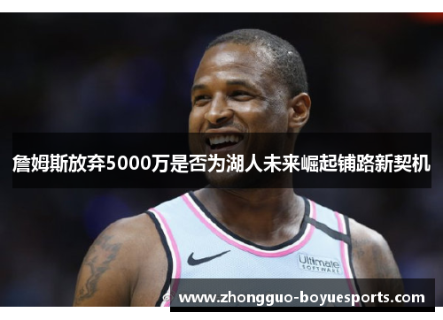 詹姆斯放弃5000万是否为湖人未来崛起铺路新契机 詹姆斯放弃5000万是否为湖人未来崛起铺路新契机