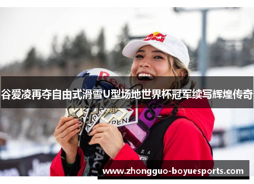 谷爱凌再夺自由式滑雪U型场地世界杯冠军续写辉煌传奇 谷爱凌再夺自由式滑雪U型场地世界杯冠军续写辉煌传奇