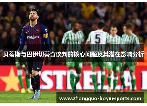 贝蒂斯与巴伊切蒂奇谈判的核心问题及其潜在影响分析