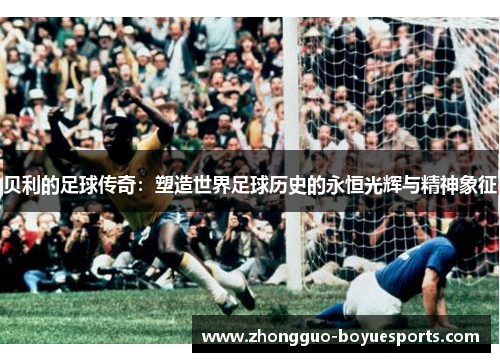 贝利的足球传奇:塑造世界足球历史的永恒光辉与精神象征 贝利的足球传奇:塑造世界足球历史的永恒光辉与精神象征
