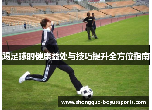 踢足球的健康益处与技巧提升全方位指南 踢足球的健康益处与技巧提升全方位指南
