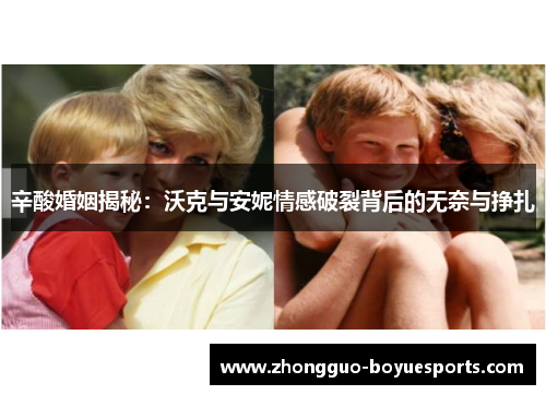 辛酸婚姻揭秘：沃克与安妮情感破裂背后的无奈与挣扎