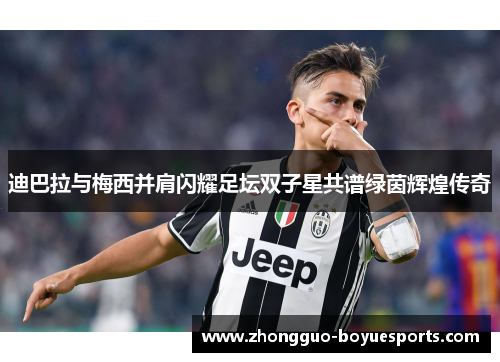 迪巴拉与梅西并肩闪耀足坛双子星共谱绿茵辉煌传奇