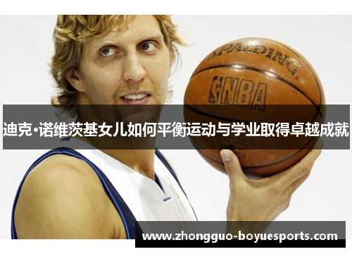 迪克·诺维茨基女儿如何平衡运动与学业取得卓越成就