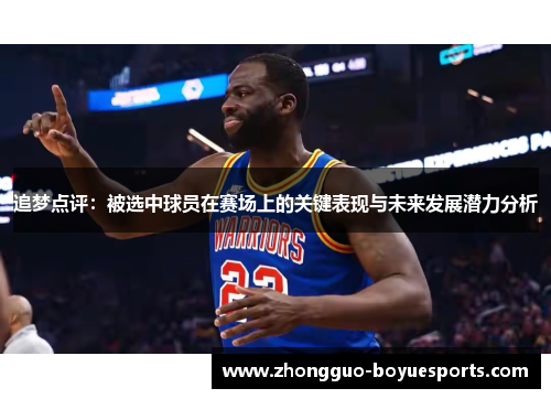 追梦点评:被选中球员在赛场上的关键表现与未来发展潜力分析 追梦点评:被选中球员在赛场上的关键表现与未来发展潜力分析