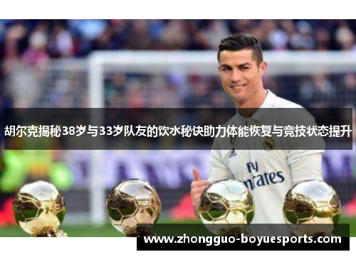 胡尔克揭秘38岁与33岁队友的饮水秘诀助力体能恢复与竞技状态提升 胡尔克揭秘38岁与33岁队友的饮水秘诀助力体能恢复与竞技状态提升